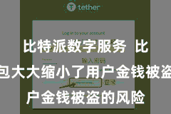 比特派数字服务 比特派钱包大大缩小了用户金钱被盗的风险