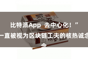 比特派App  去中心化！”一直被视为区块链工夫的核热诚念